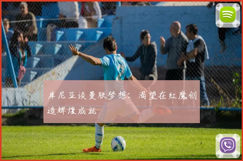 库尼亚谈曼联梦想：渴望在红魔创造辉煌成就