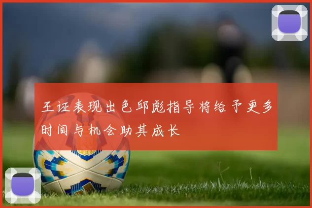 王证表现出色邱彪指导将给予更多时间与机会助其成长