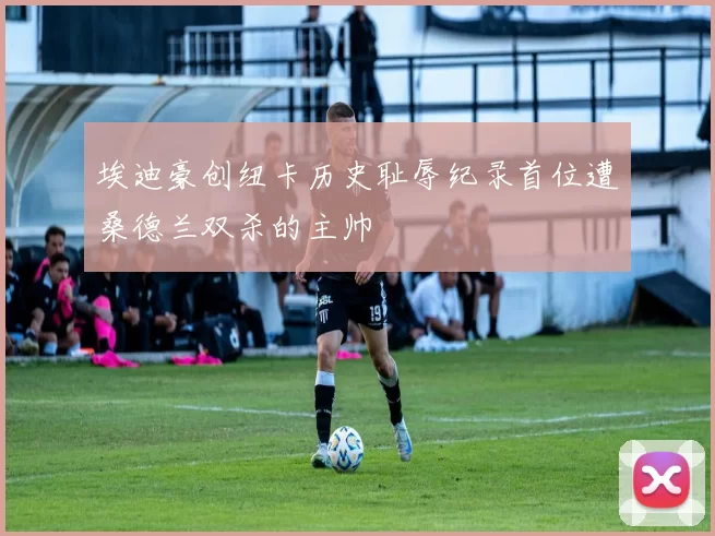 埃迪豪创纽卡历史耻辱纪录首位遭桑德兰双杀的主帅