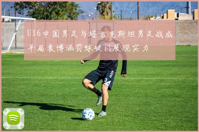 U16中国男足与塔吉克斯坦男足战成平局袁博涵罚球破门展现实力