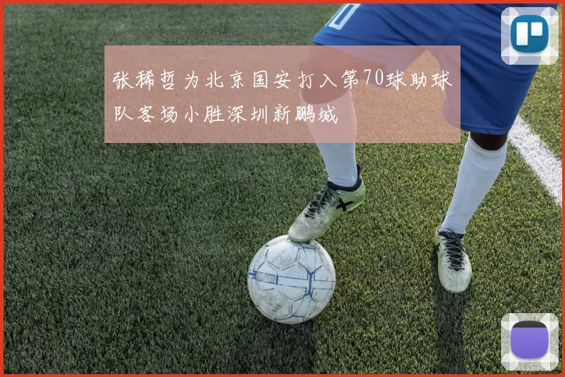 张稀哲为北京国安打入第70球助球队客场小胜深圳新鹏城