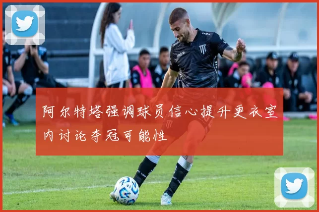 阿尔特塔强调球员信心提升更衣室内讨论夺冠可能性