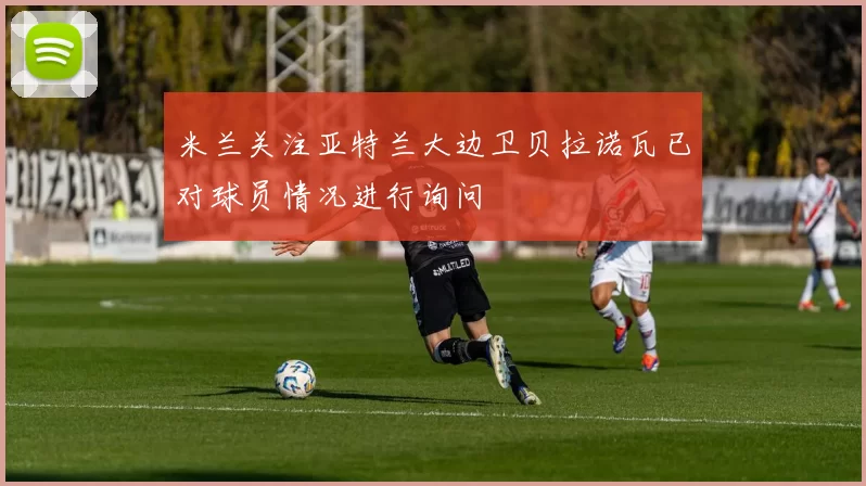 米兰关注亚特兰大边卫贝拉诺瓦已对球员情况进行询问