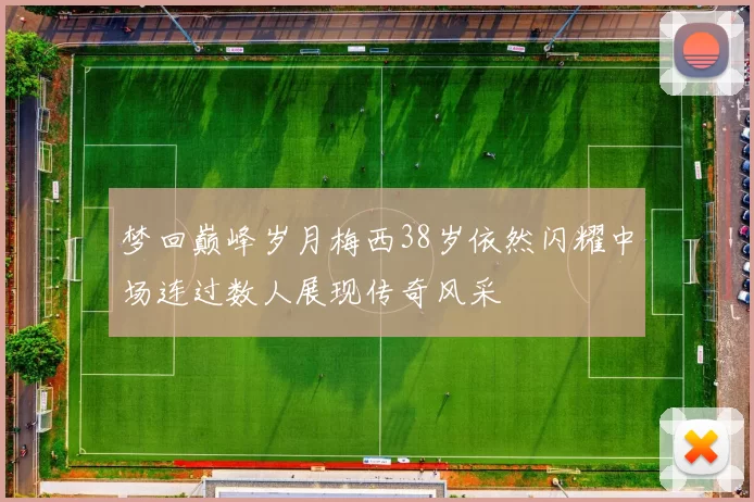 梦回巅峰岁月梅西38岁依然闪耀中场连过数人展现传奇风采