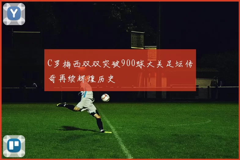 C罗梅西双双突破900球大关足坛传奇再续辉煌历史