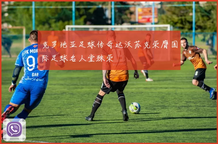 克罗地亚足球传奇达沃苏克荣膺国际足球名人堂殊荣