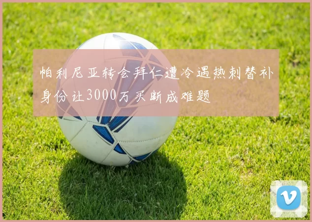 帕利尼亚转会拜仁遭冷遇热刺替补身份让3000万买断成难题
