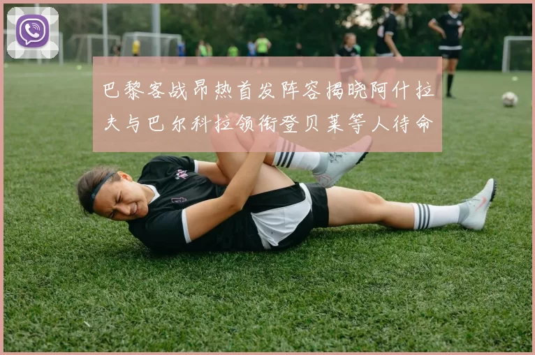 巴黎客战昂热首发阵容揭晓阿什拉夫与巴尔科拉领衔登贝莱等人待命替补