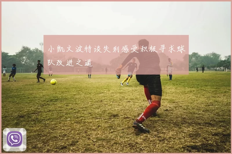 小凯文波特谈失利感受积极寻求球队改进之道