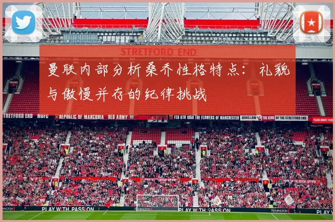 曼联内部分析桑乔性格特点：礼貌与傲慢并存的纪律挑战