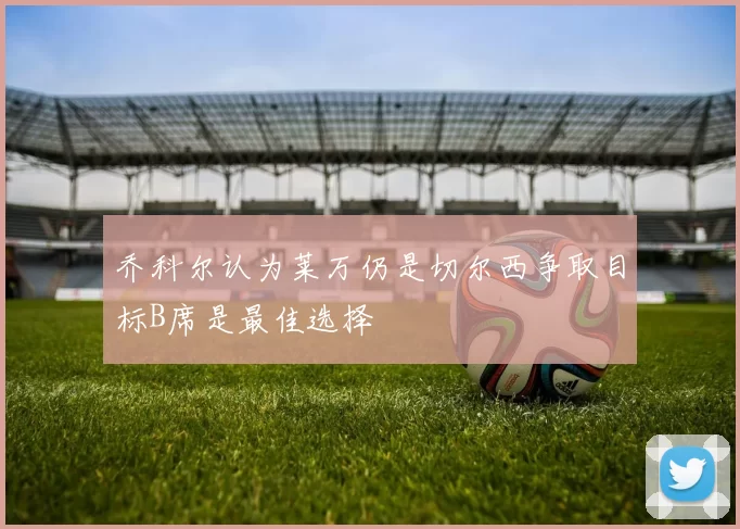 乔科尔认为莱万仍是切尔西争取目标B席是最佳选择