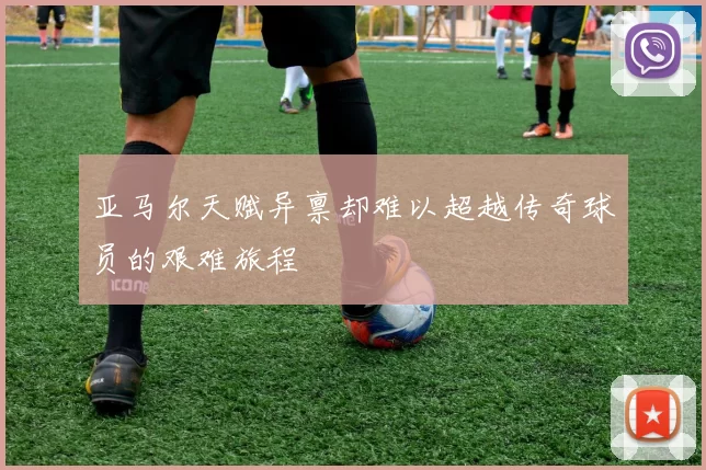 亚马尔天赋异禀却难以超越传奇球员的艰难旅程
