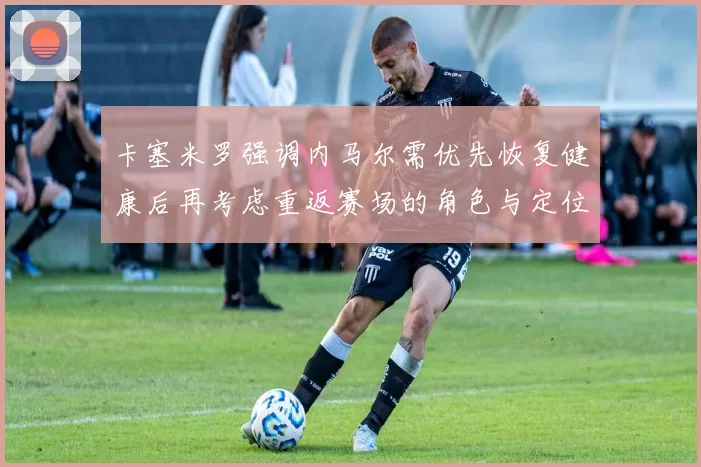 卡塞米罗强调内马尔需优先恢复健康后再考虑重返赛场的角色与定位