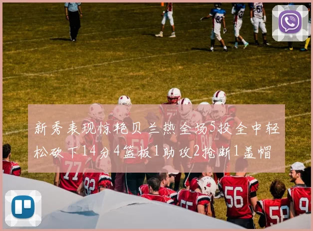 新秀表现惊艳贝兰热全场5投全中轻松砍下14分4篮板1助攻2抢断1盖帽