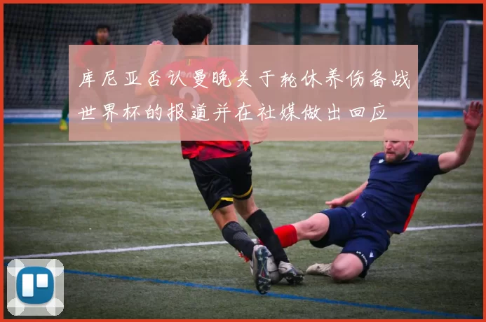 库尼亚否认曼晚关于轮休养伤备战世界杯的报道并在社媒做出回应