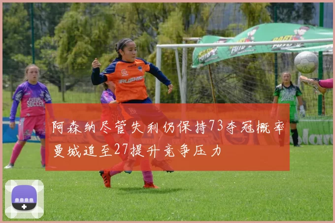 阿森纳尽管失利仍保持73夺冠概率曼城追至27提升竞争压力