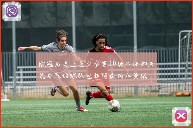 欧冠历史上至少参赛10场不败却未能夺冠的球队包括阿森纳和曼城