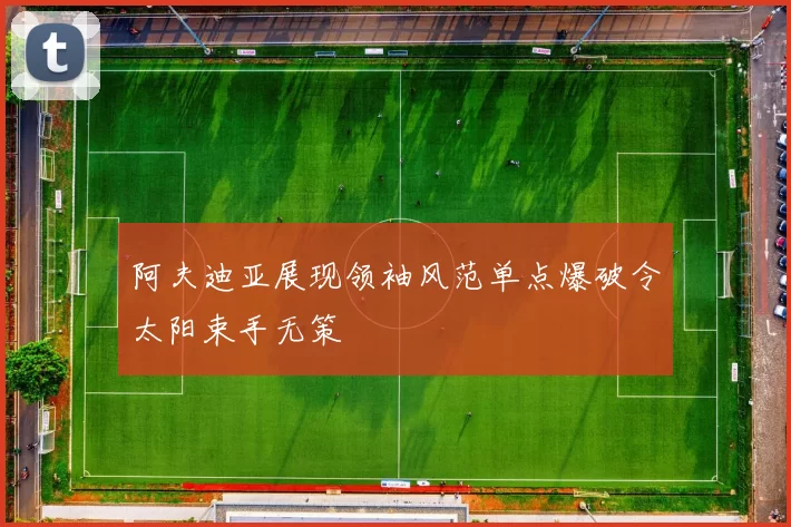 阿夫迪亚展现领袖风范单点爆破令太阳束手无策