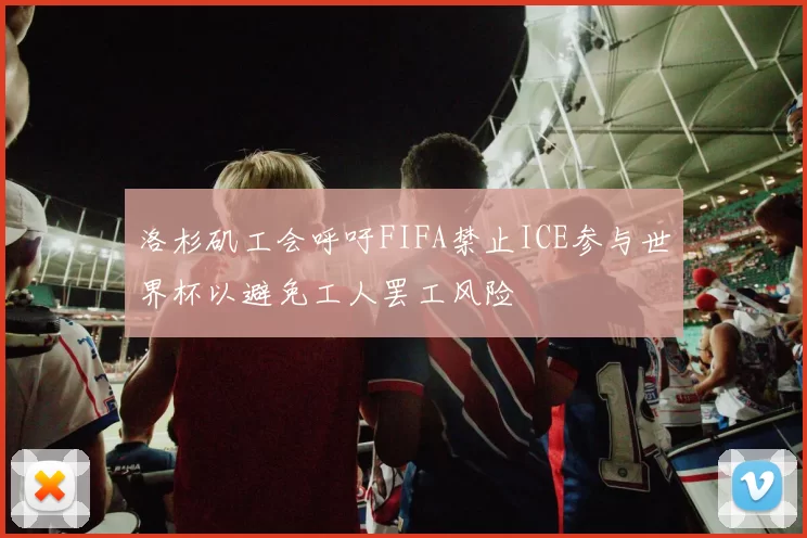 洛杉矶工会呼吁FIFA禁止ICE参与世界杯以避免工人罢工风险