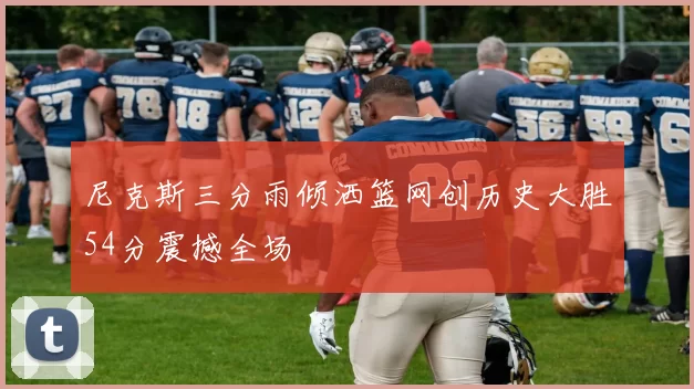 尼克斯三分雨倾洒篮网创历史大胜54分震撼全场