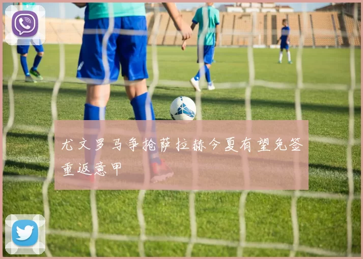 尤文罗马争抢萨拉赫今夏有望免签重返意甲