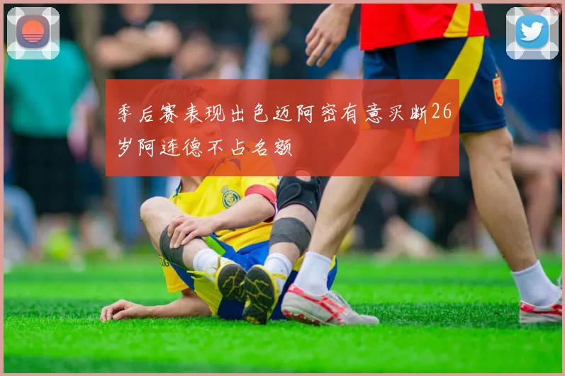 季后赛表现出色迈阿密有意买断26岁阿连德不占名额