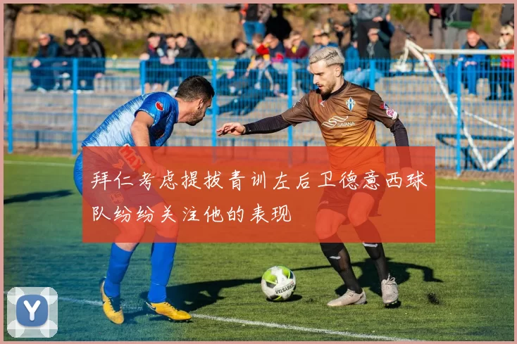 拜仁考虑提拔青训左后卫德意西球队纷纷关注他的表现