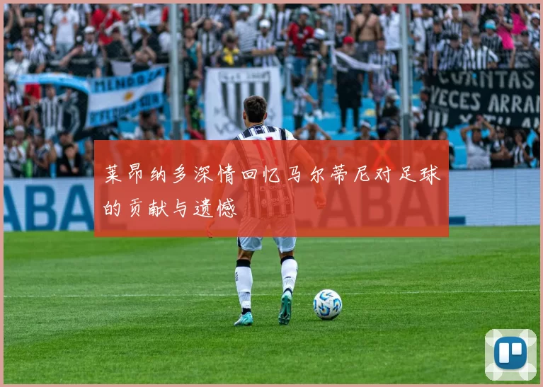 莱昂纳多深情回忆马尔蒂尼对足球的贡献与遗憾