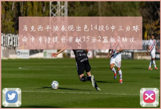 马克西半场表现出色14投6中三分球命中率待提升贡献15分2篮板2助攻