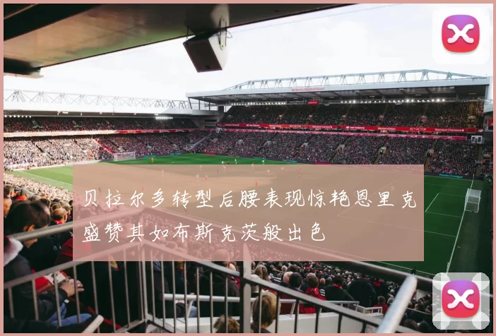 贝拉尔多转型后腰表现惊艳恩里克盛赞其如布斯克茨般出色