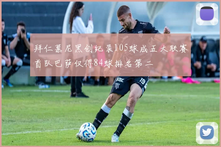 拜仁慕尼黑创纪录105球成五大联赛首队巴萨仅得84球排名第二