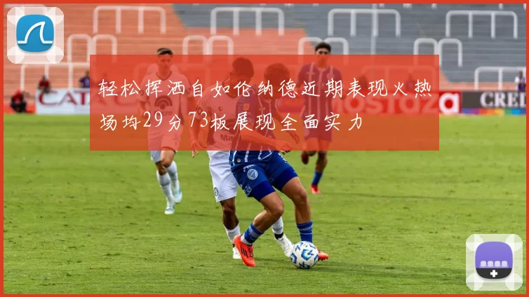 轻松挥洒自如伦纳德近期表现火热场均29分73板展现全面实力