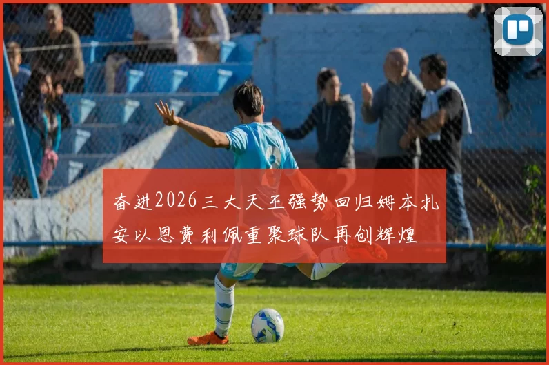 奋进2026三大天王强势回归姆本扎安以恩费利佩重聚球队再创辉煌