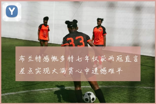 布兰特感慨多特七年仅获两冠直言差点实现大满贯心中遗憾难平