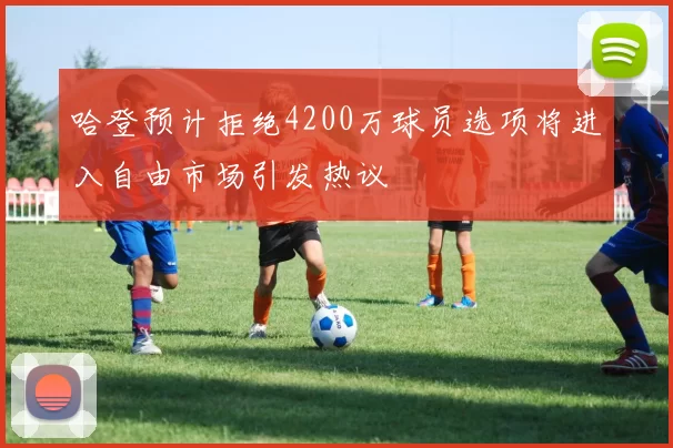 哈登预计拒绝4200万球员选项将进入自由市场引发热议