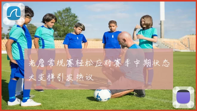 老詹常规赛轻松应对赛季中期状态大变样引发热议