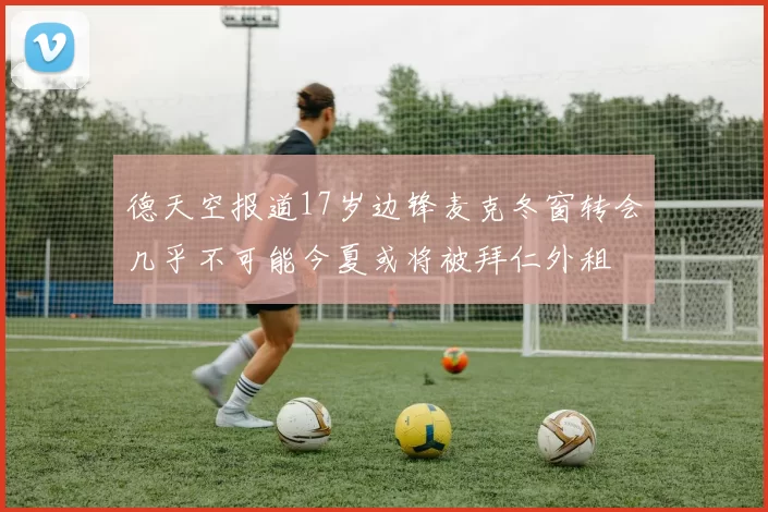 德天空报道17岁边锋麦克冬窗转会几乎不可能今夏或将被拜仁外租