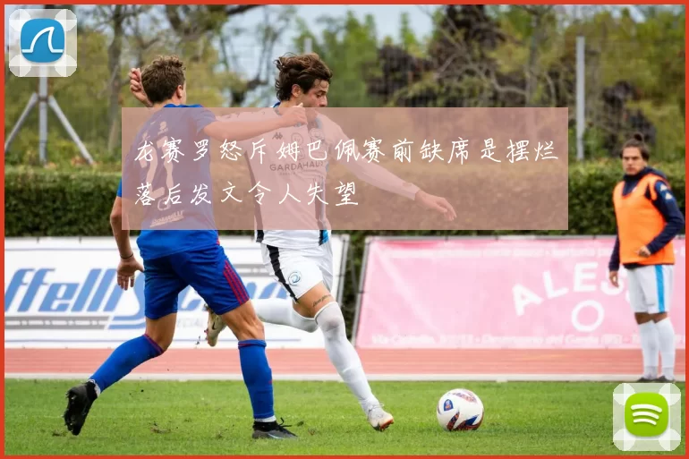龙赛罗怒斥姆巴佩赛前缺席是摆烂落后发文令人失望