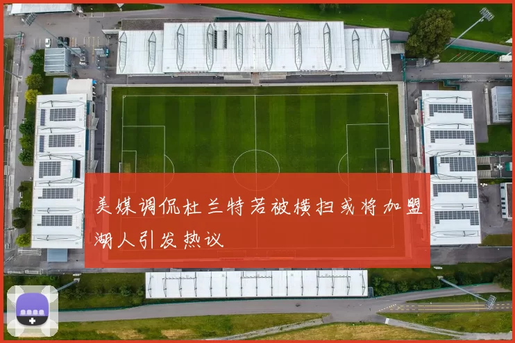 美媒调侃杜兰特若被横扫或将加盟湖人引发热议