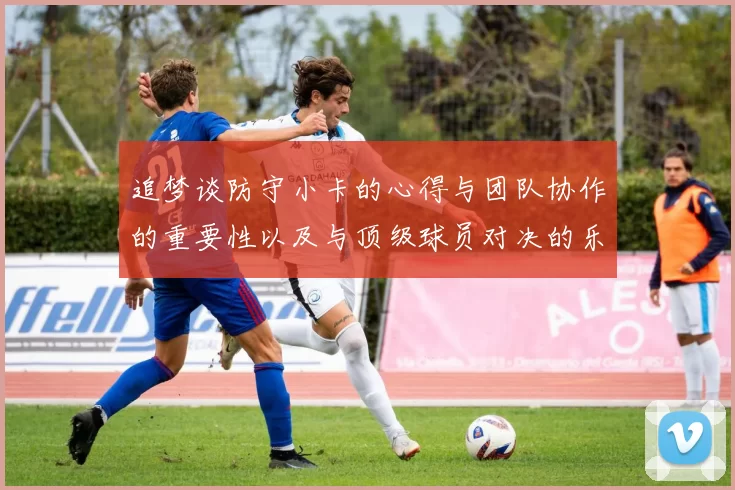 追梦谈防守小卡的心得与团队协作的重要性以及与顶级球员对决的乐趣