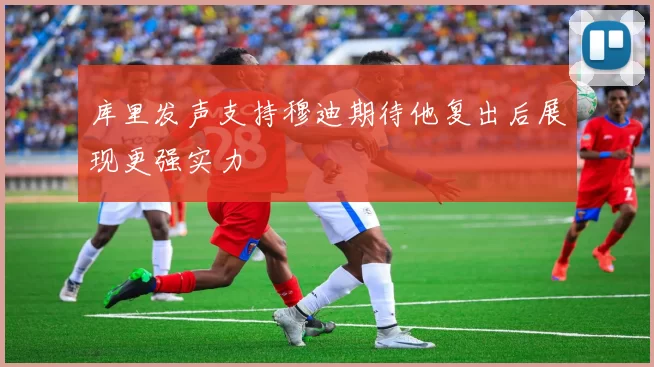 库里发声支持穆迪期待他复出后展现更强实力
