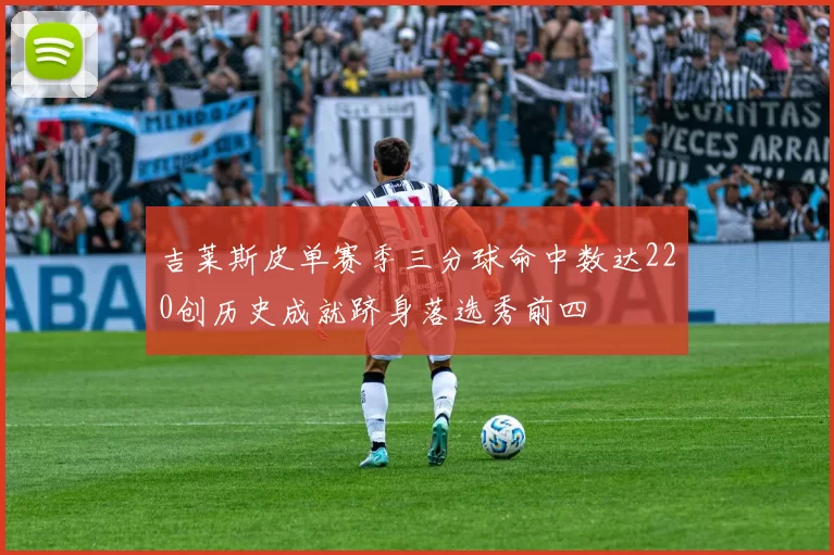 吉莱斯皮单赛季三分球命中数达220创历史成就跻身落选秀前四