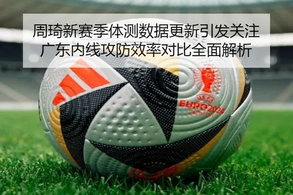 周琦新赛季体测数据更新引发关注 广东内线攻防效率对比全面解析（hth）